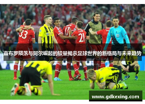 直布罗陨落与阿尔崛起的较量揭示足球世界的新格局与未来趋势