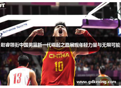 赵睿领衔中国男篮新一代崛起之路展现年轻力量与无限可能