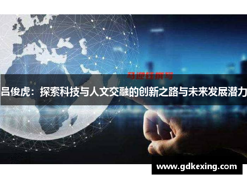 吕俊虎：探索科技与人文交融的创新之路与未来发展潜力